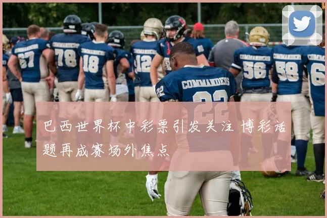 巴西世界杯中彩票引发关注 博彩话题再成赛场外焦点