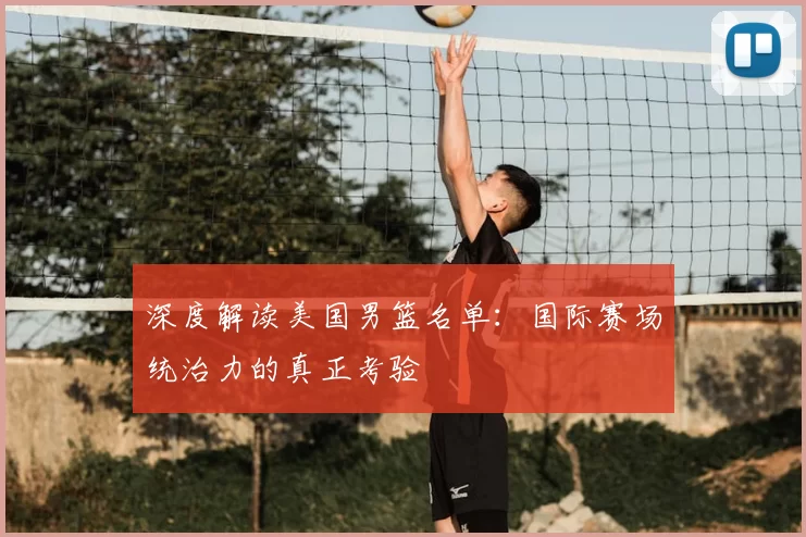 深度解读美国男篮名单：国际赛场统治力的真正考验