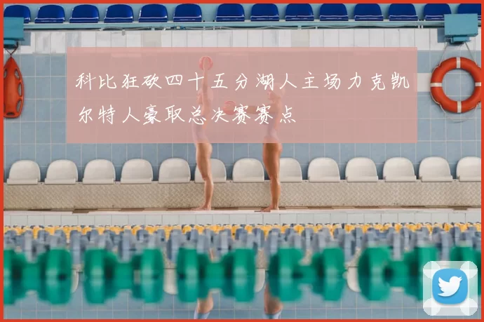 科比狂砍四十五分湖人主场力克凯尔特人豪取总决赛赛点