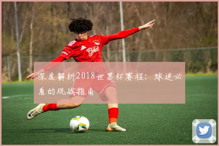 深度解析2018世界杯赛程：球迷必看的观战指南