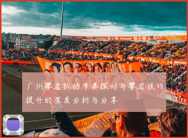 广州攀岩队的节奏探讨与攀岩技巧提升的深度分析与分享