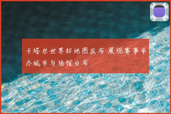 卡塔尔世界杯地图发布 展现赛事举办城市与场馆分布