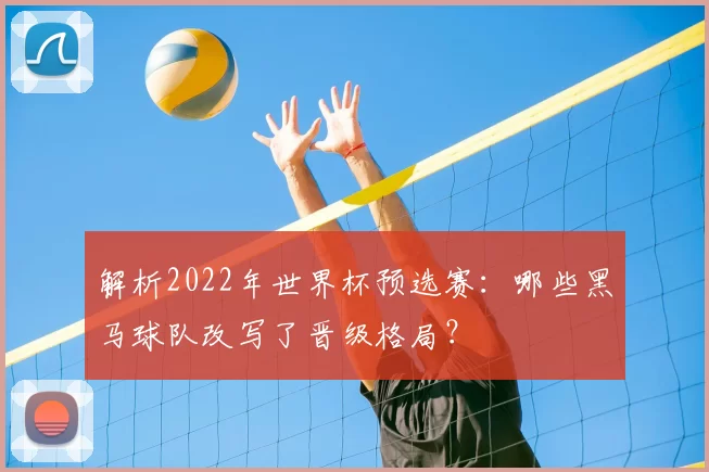 解析2022年世界杯预选赛：哪些黑马球队改写了晋级格局？