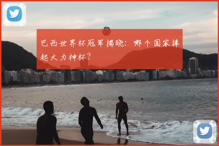 巴西世界杯冠军揭晓:哪个国家捧起大力神杯?