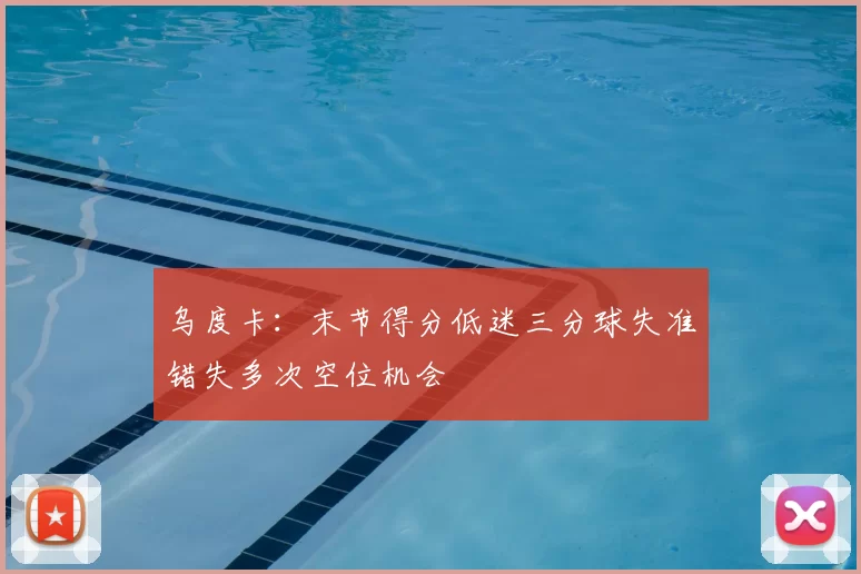 乌度卡：末节得分低迷三分球失准错失多次空位机会