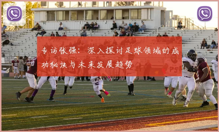 专访张强：深入探讨足球领域的成功秘诀与未来发展趋势