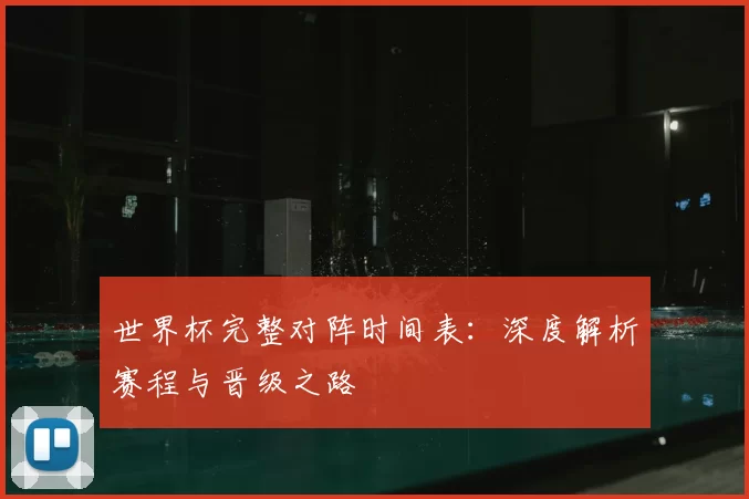 世界杯完整对阵时间表：深度解析赛程与晋级之路