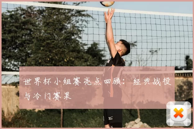 世界杯小组赛亮点回顾:经典战役与冷门赛果