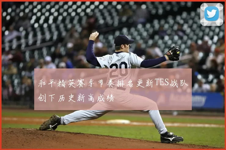 和平精英赛季节奏排名更新TES战队创下历史新高成绩