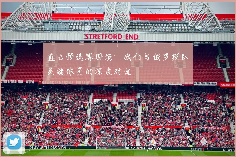 直击预选赛现场：我们与俄罗斯队关键球员的深度对话