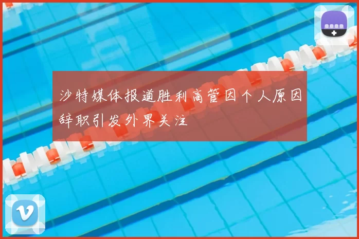 沙特媒体报道胜利高管因个人原因辞职引发外界关注