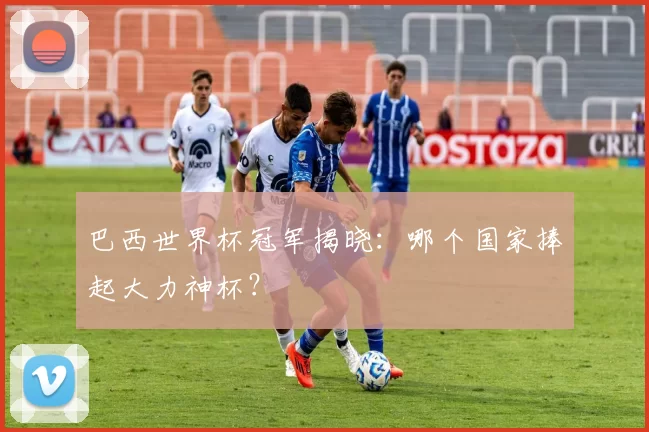 巴西世界杯冠军揭晓:哪个国家捧起大力神杯?