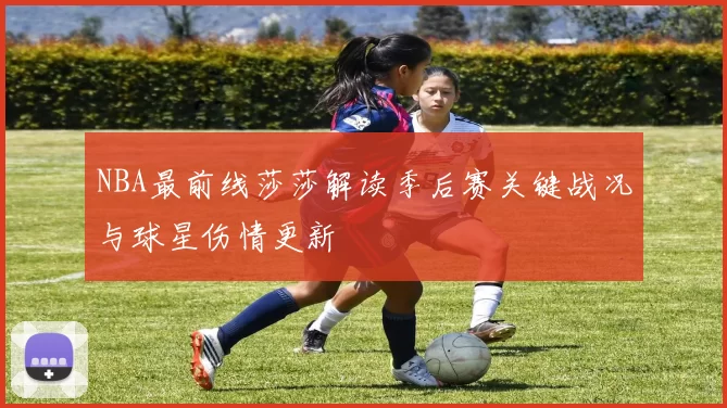 NBA最前线莎莎解读季后赛关键战况与球星伤情更新