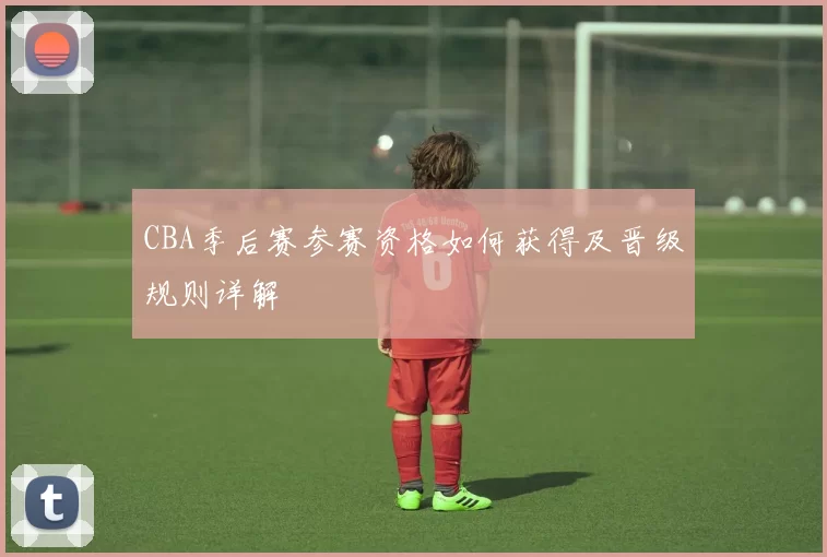 CBA季后赛参赛资格如何获得及晋级规则详解