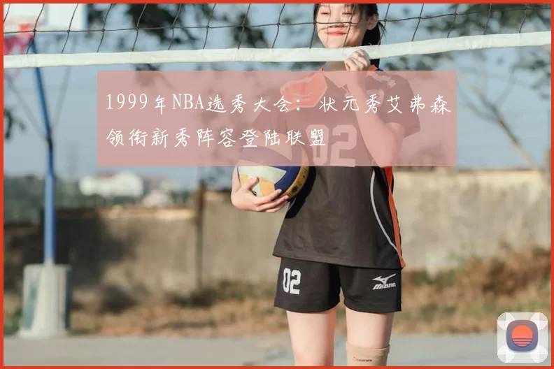 1999年NBA选秀大会：状元秀艾弗森领衔新秀阵容登陆联盟