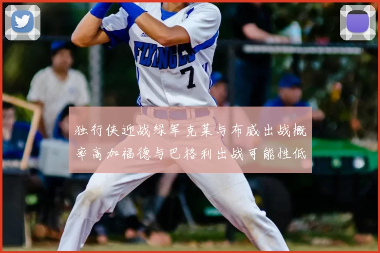 独行侠迎战绿军克莱与布威出战概率高加福德与巴格利出战可能性低