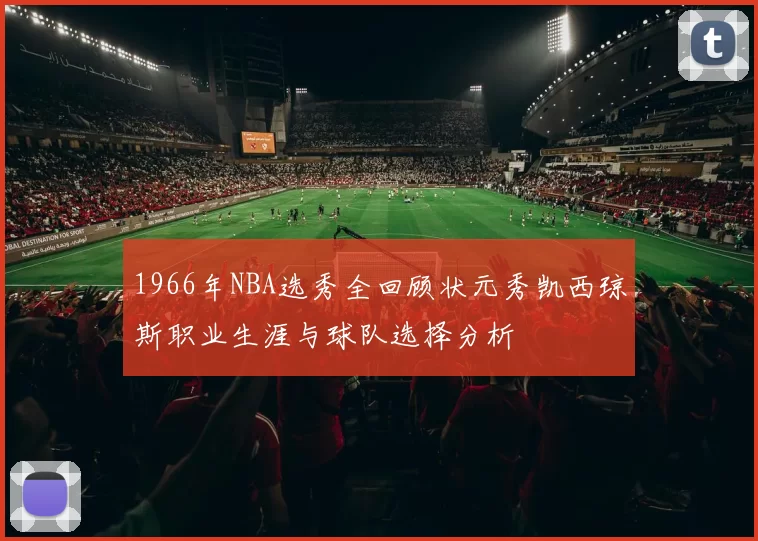 1966年NBA选秀全回顾状元秀凯西琼斯职业生涯与球队选择分析