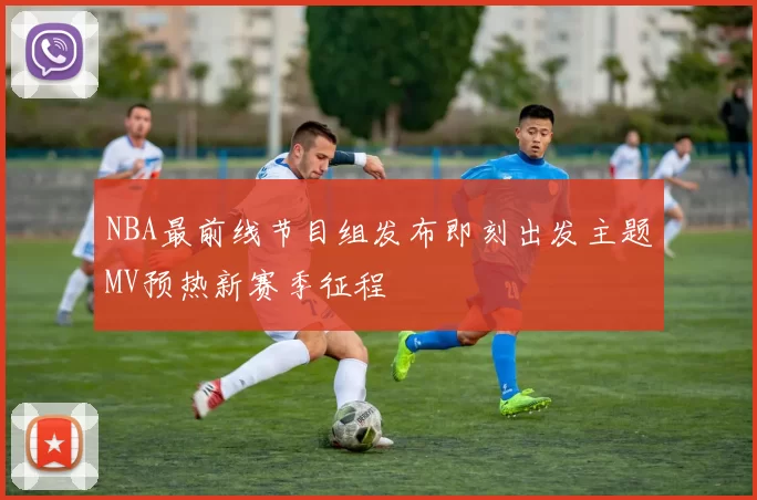 NBA最前线节目组发布即刻出发主题MV预热新赛季征程