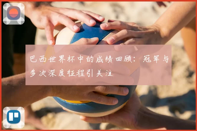 巴西世界杯中的成绩回顾:冠军与多次深度征程引关注