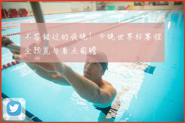 不容错过的夜晚!今晚世界杯赛程全预览与看点前瞻