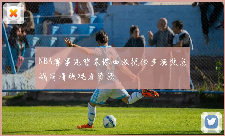 NBA赛事完整录像回放提供多场焦点战高清线观看资源