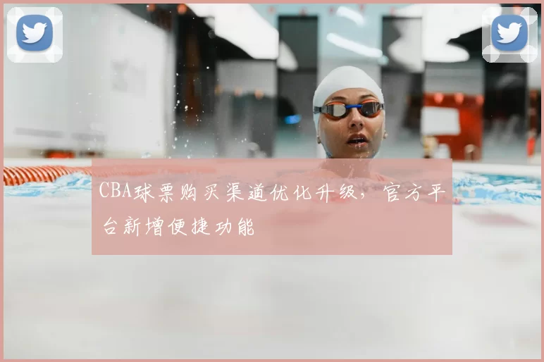 CBA球票购买渠道优化升级,官方平台新增便捷功能