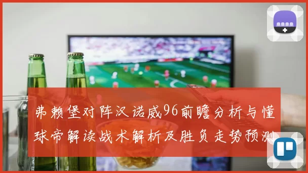 弗赖堡对阵汉诺威96前瞻分析与懂球帝解读战术解析及胜负走势预测