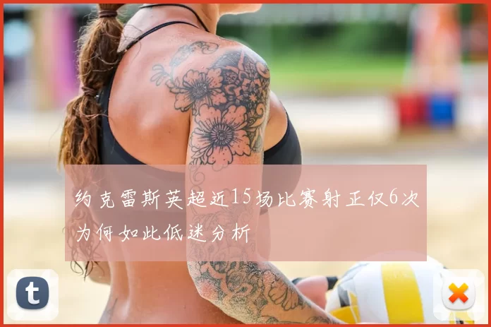 约克雷斯英超近15场比赛射正仅6次为何如此低迷分析