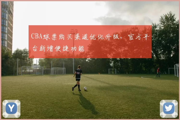 CBA球票购买渠道优化升级,官方平台新增便捷功能