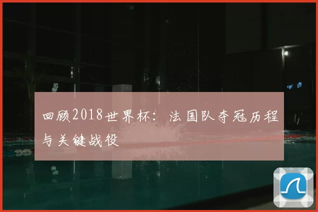 回顾2018世界杯：法国队夺冠历程与关键战役