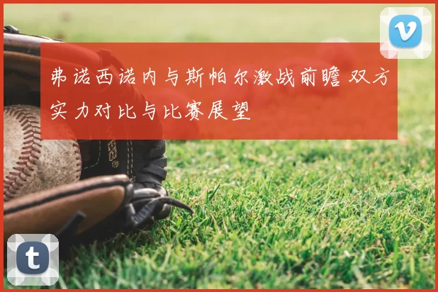 弗诺西诺内与斯帕尔激战前瞻 双方实力对比与比赛展望
