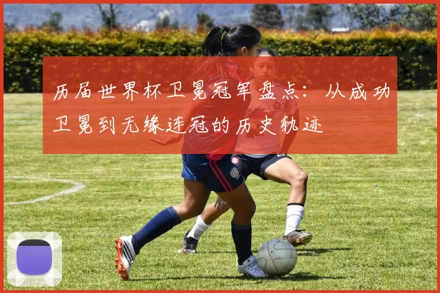 历届世界杯卫冕冠军盘点:从成功卫冕到无缘连冠的历史轨迹