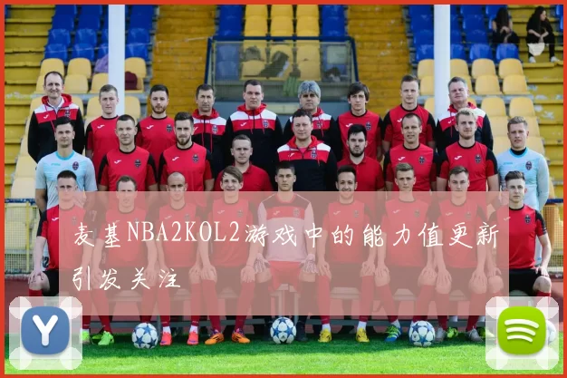 麦基NBA2KOL2游戏中的能力值更新引发关注
