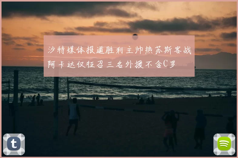沙特媒体报道胜利主帅热苏斯客战阿卡达仅征召三名外援不含C罗