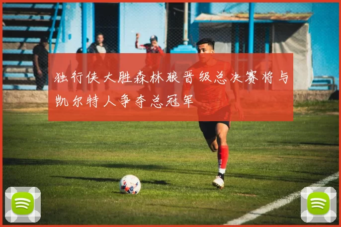 独行侠大胜森林狼晋级总决赛将与凯尔特人争夺总冠军