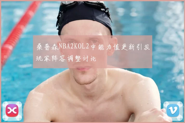 桑普森NBA2KOL2中能力值更新引发玩家阵容调整讨论