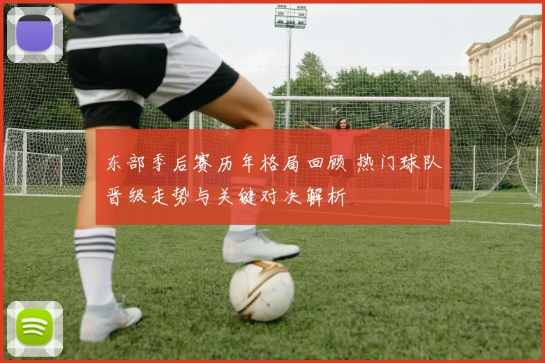 东部季后赛历年格局回顾 热门球队晋级走势与关键对决解析