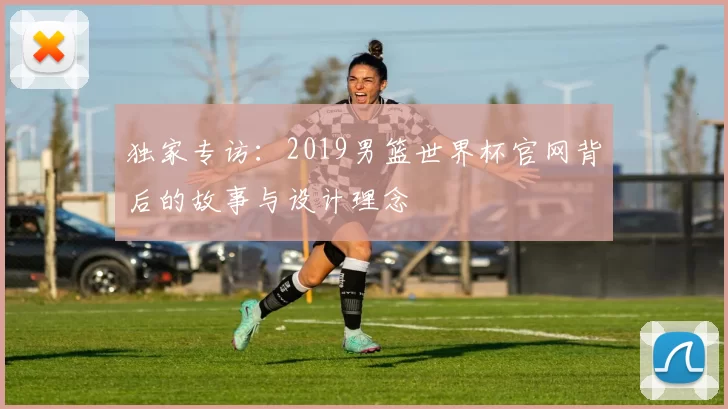 独家专访：2019男篮世界杯官网背后的故事与设计理念