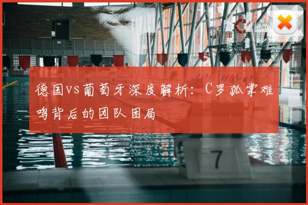 德国vs葡萄牙深度解析:C罗孤掌难鸣背后的团队困局