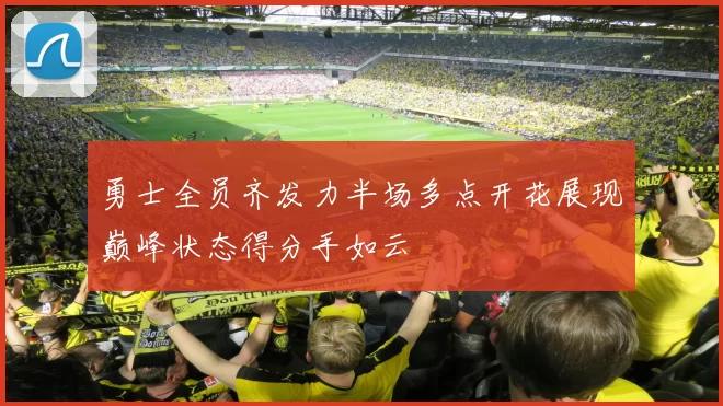 勇士全员齐发力半场多点开花展现巅峰状态得分手如云