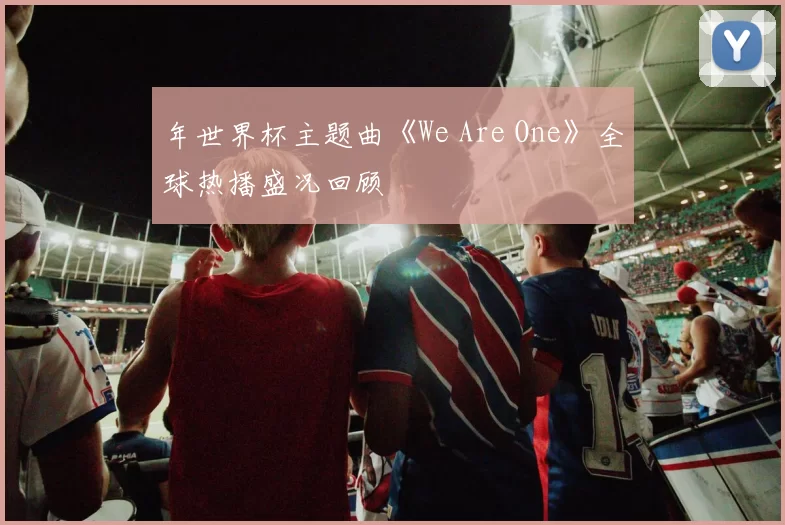 年世界杯主题曲《We Are One》全球热播盛况回顾