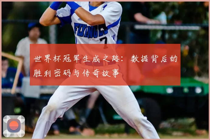 世界杯冠军生成之路:数据背后的胜利密码与传奇故事