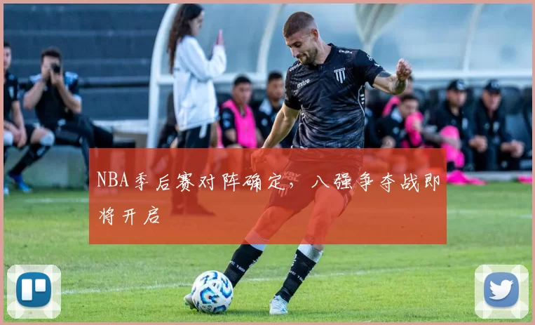 NBA季后赛对阵确定，八强争夺战即将开启