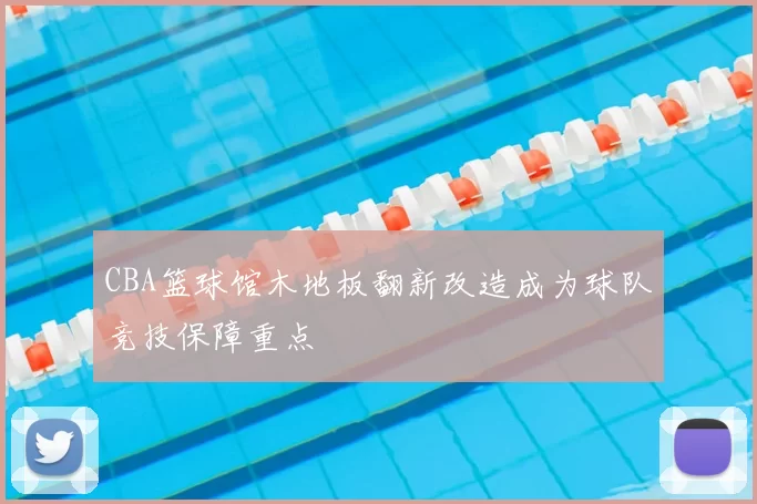 CBA篮球馆木地板翻新改造成为球队竞技保障重点