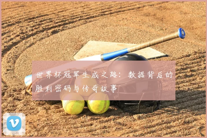 世界杯冠军生成之路:数据背后的胜利密码与传奇故事