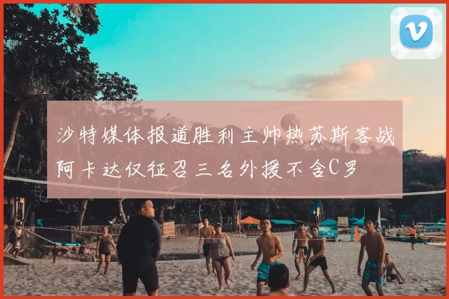 沙特媒体报道胜利主帅热苏斯客战阿卡达仅征召三名外援不含C罗