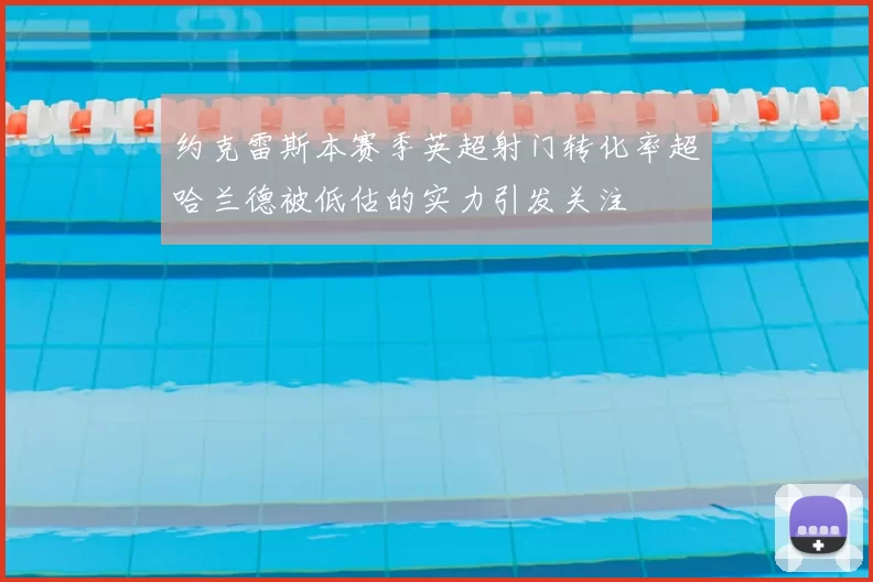 约克雷斯本赛季英超射门转化率超哈兰德被低估的实力引发关注