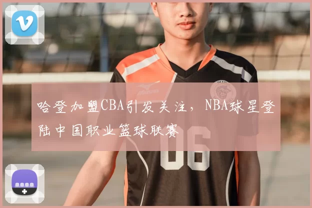 哈登加盟CBA引发关注，NBA球星登陆中国职业篮球联赛