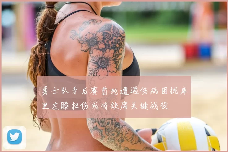勇士队季后赛首轮遭遇伤病困扰库里左膝扭伤或将缺席关键战役