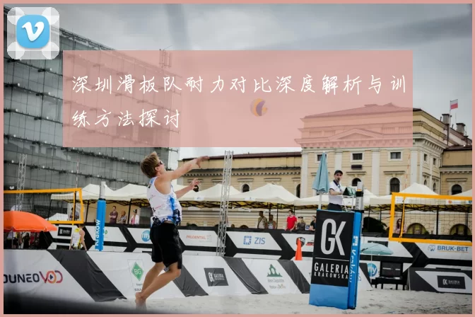 深圳滑板队耐力对比深度解析与训练方法探讨